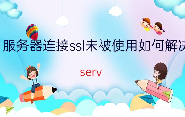 服务器连接ssl未被使用如何解决 serv